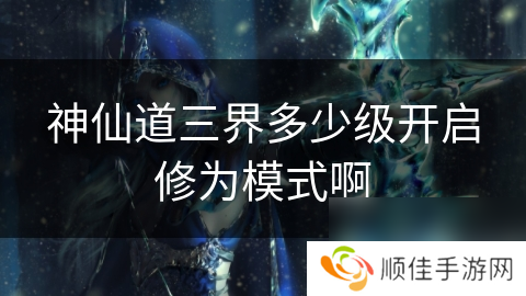 神仙道三界多少级开启修为模式啊
